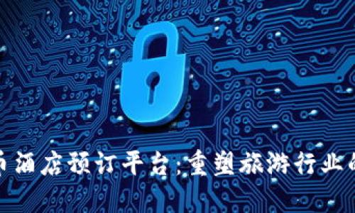 加密货币酒店预订平台：重塑旅游行业的新趋势