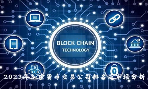 2023年加密货币交易公司排名及市场分析