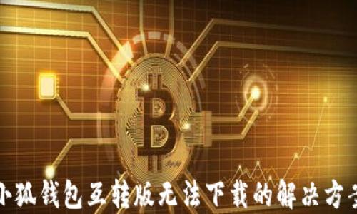 
小狐钱包互转版无法下载的解决方案