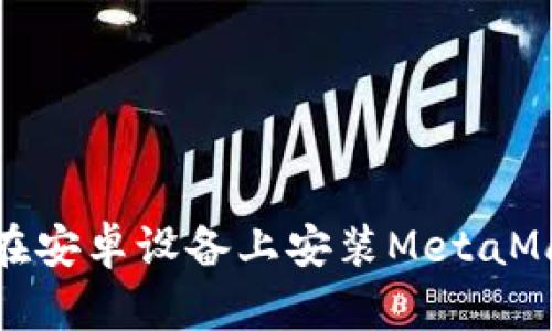 : 如何在安卓设备上安装MetaMask钱包