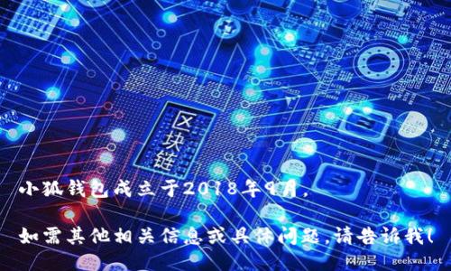 小狐钱包成立于2018年9月。 

如需其他相关信息或具体问题，请告诉我！