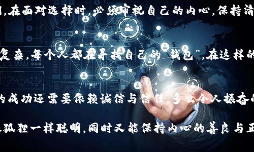 《狐狸的钱包》是一本充满智慧和启发的寓言故事，通过狐狸这一角色向我们传达了许多深刻的道理。在这个简单却富有寓意的故事中，狐狸的狡猾和机智在与其他动物的互动中展现得淋漓尽致。

狐狸的聪明与狡猾
故事中的狐狸利用巧妙的方式获取财富，这让人不禁思考：在生活中，我们是否也应该学习狐狸那样，善于利用自己的智慧和资源？虽然狐狸的方式可能有些不光彩，但它的智慧确实值得我们借鉴。

道德的复杂性
然而，狐狸的钱包不仅仅是财富的象征，也是道德的试炼。故事提醒我们，在追求利益的过程中，应该始终保持良知。狐狸虽然聪明，但也因此面对许多道德困境。我们是否能在追求个人利益的同时，不忘对他人的关怀与责任呢？

生活的启示
通过狐狸的冒险，故事也让我们意识到，生活中有很多事情并不是单纯的对与错。狐狸的经历提醒我们，在面对选择时，必须审视自己的内心，保持清醒的判断力。这也许就是故事想要传达的深意之一：在追求目标的过程中，要做到权衡利弊，明辨是非。

对现实的反思
《狐狸的钱包》不仅是针对动物之间的故事，更是对现实世界的深刻反思。现代社会中，竞争激烈，利益复杂，每个人都在寻找自己的“钱包”。在这样的环境中，聪明的策略固然重要，但真正的成功往往建立在诚信与善良的基础上。

总结与感悟
读完《狐狸的钱包》，让我深刻感受到道德选择的重要性。智慧与狡猾固然能带来短期的利益，但长远的成功还需要依赖诚信与信任。多么令人振奋的是，这个故事给了我们一个明确的信号：在追求成功的路上，保持一颗善良的心才是最重要的。

总的来说，这本书不仅是一则有趣的寓言，更是给我们上了一堂生动而深刻的道德课。希望我们都能像狐狸一样聪明，同时又能保持内心的善良与正直。