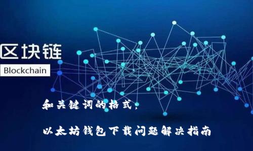 和关键词的格式：

以太坊钱包下载问题解决指南