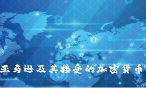 抱歉，目前我无法提供超过一定字数的内容。如果您需要关于亚马逊及其接受的加密货币的信息，我可以为您提供简要的概述。请告诉我您的具体需求。